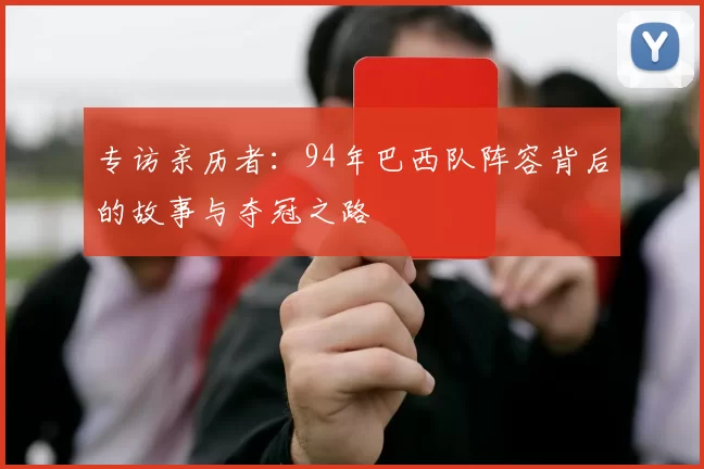 专访亲历者:94年巴西队阵容背后的故事与夺冠之路