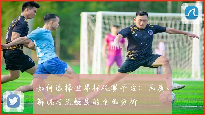 如何选择世界杯观赛平台:画质、解说与流畅度的全面分析