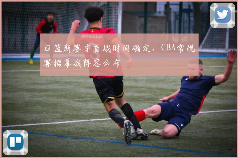 辽篮新赛季首战时间确定,CBA常规赛揭幕战阵容公布