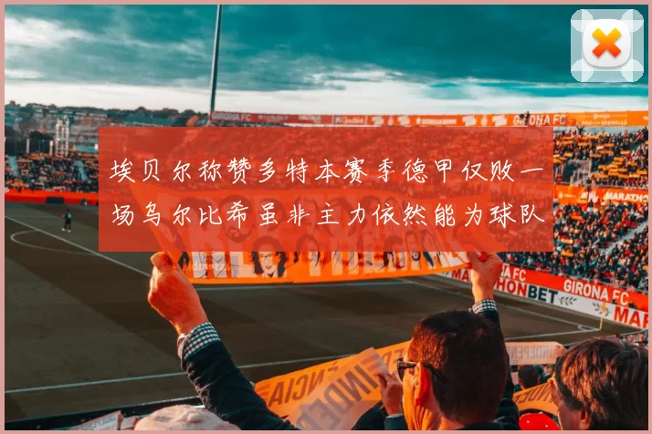 埃贝尔称赞多特本赛季德甲仅败一场乌尔比希虽非主力依然能为球队贡献力量