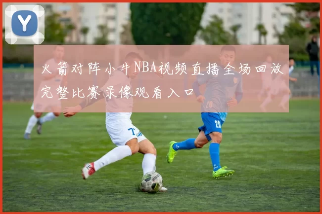 火箭对阵小牛NBA视频直播全场回放完整比赛录像观看入口