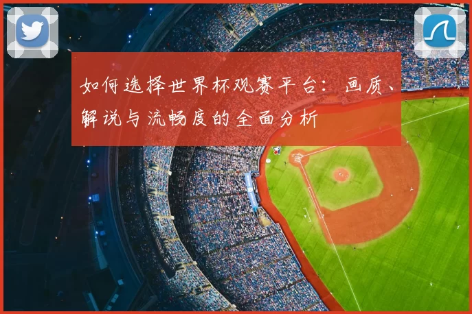如何选择世界杯观赛平台:画质、解说与流畅度的全面分析