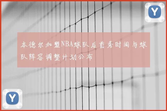 本德尔加盟NBA球队后首秀时间与球队阵容调整计划公布