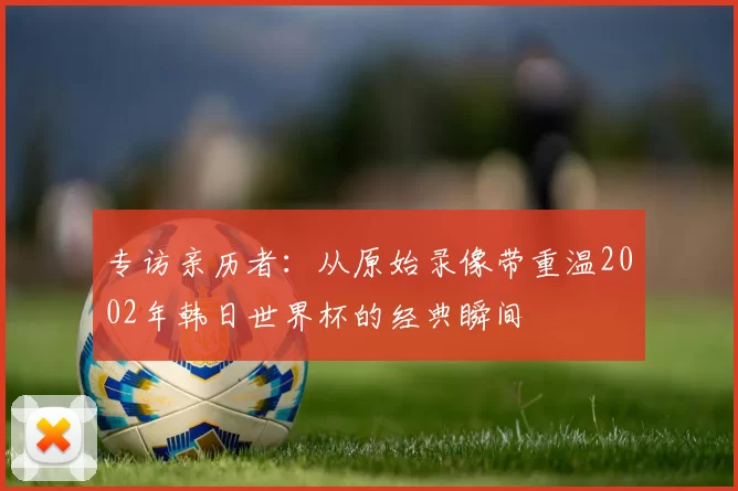 专访亲历者:从原始录像带重温2002年韩日世界杯的经典瞬间