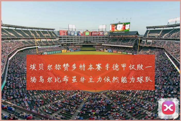 埃贝尔称赞多特本赛季德甲仅败一场乌尔比希虽非主力依然能为球队贡献力量