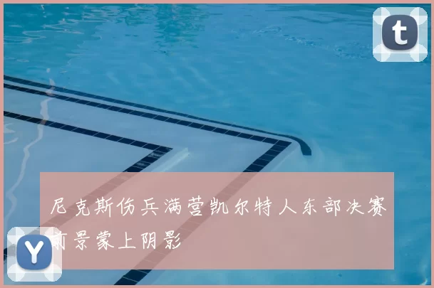 尼克斯伤兵满营凯尔特人东部决赛前景蒙上阴影