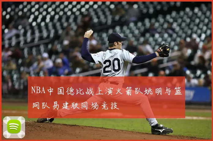 NBA中国德比战上演火箭队姚明与篮网队易建联同场竞技
