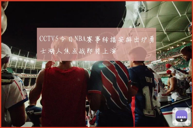 CCTV5今日NBA赛事转播安排出炉勇士湖人焦点战即将上演