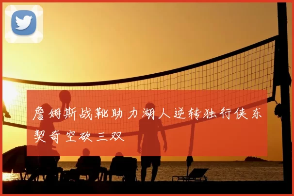詹姆斯战靴助力湖人逆转独行侠东契奇空砍三双