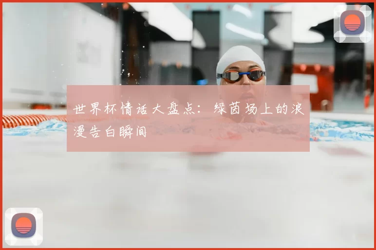 世界杯情话大盘点:绿茵场上的浪漫告白瞬间