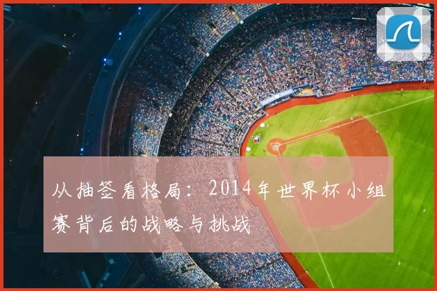 从抽签看格局:2014年世界杯小组赛背后的战略与挑战