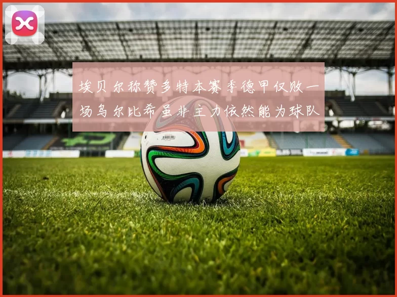埃贝尔称赞多特本赛季德甲仅败一场乌尔比希虽非主力依然能为球队贡献力量