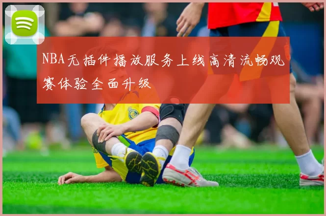NBA无插件播放服务上线高清流畅观赛体验全面升级