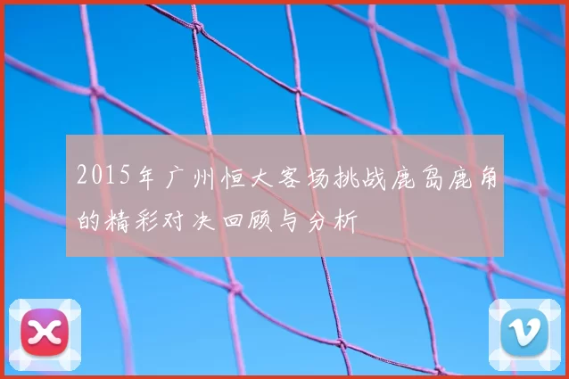 2015年广州恒大客场挑战鹿岛鹿角的精彩对决回顾与分析