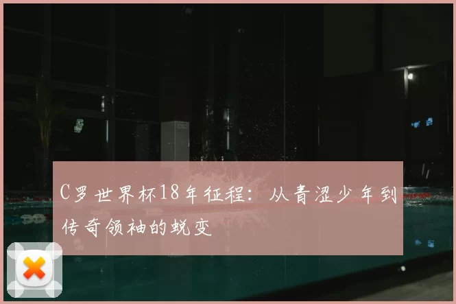 C罗世界杯18年征程：从青涩少年到传奇领袖的蜕变
