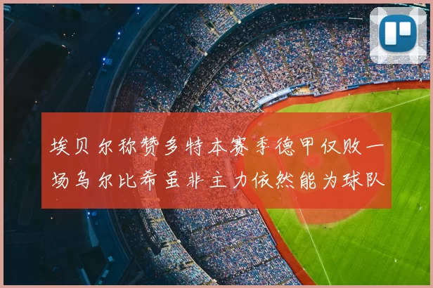埃贝尔称赞多特本赛季德甲仅败一场乌尔比希虽非主力依然能为球队贡献力量