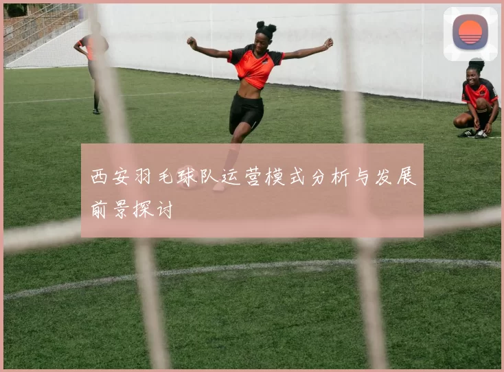 西安羽毛球队运营模式分析与发展前景探讨