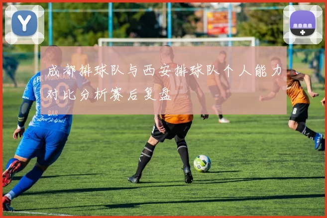 成都排球队与西安排球队个人能力对比分析赛后复盘