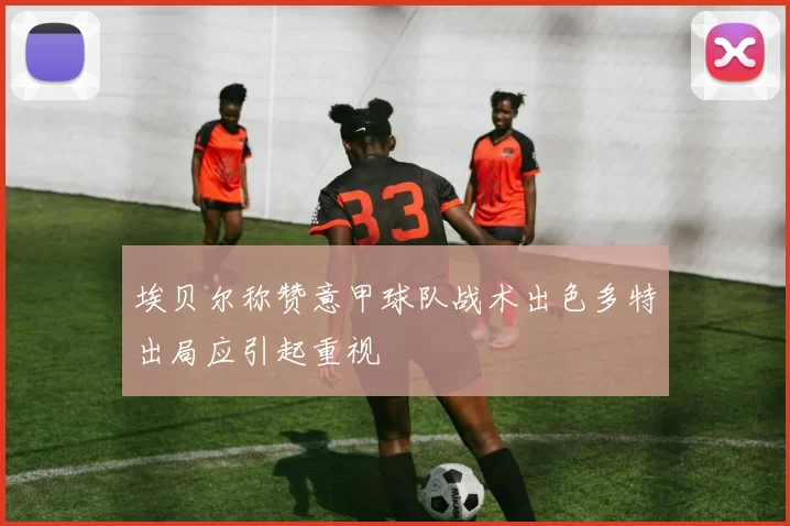 埃贝尔称赞意甲球队战术出色多特出局应引起重视