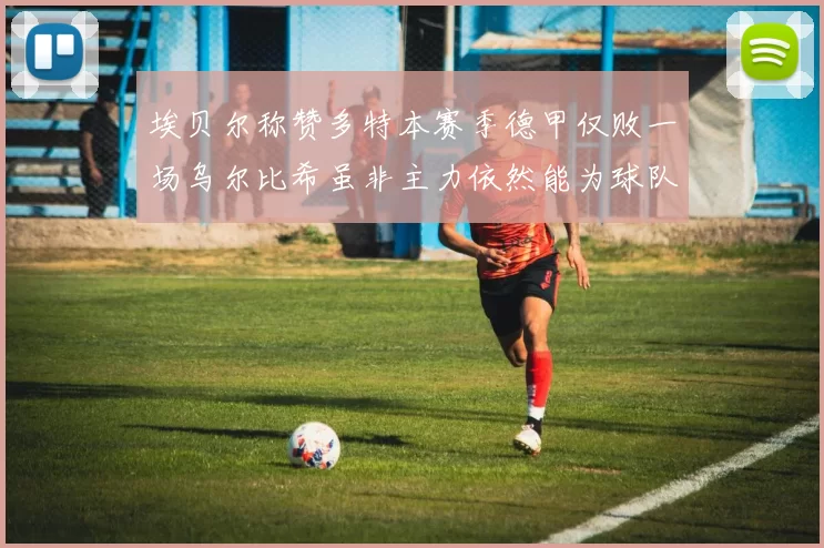 埃贝尔称赞多特本赛季德甲仅败一场乌尔比希虽非主力依然能为球队贡献力量