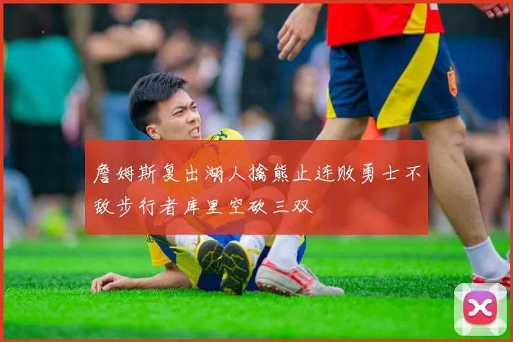 詹姆斯复出湖人擒熊止连败勇士不敌步行者库里空砍三双