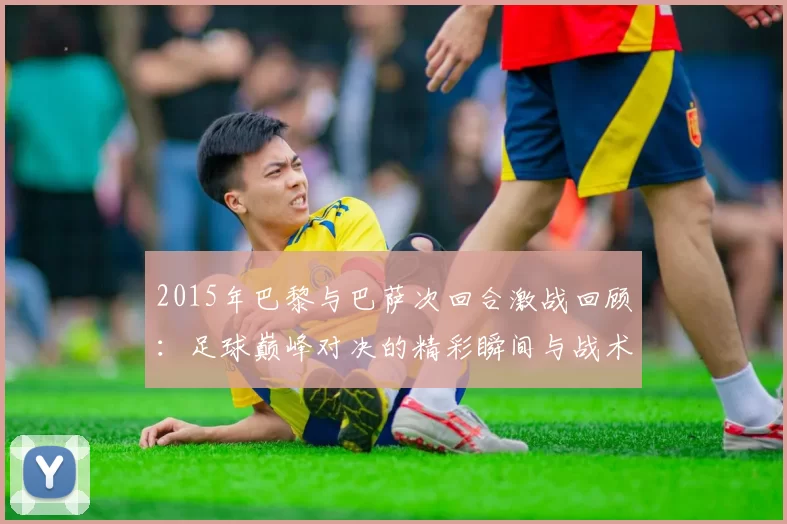 2015年巴黎与巴萨次回合激战回顾:足球巅峰对决的精彩瞬间与战术分析