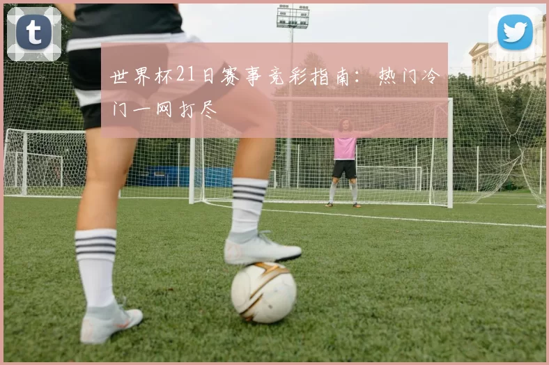 世界杯21日赛事竞彩指南:热门冷门一网打尽