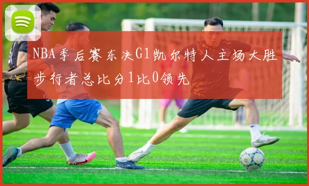 NBA季后赛东决G1凯尔特人主场大胜步行者总比分1比0领先