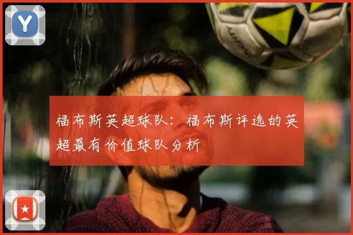 福布斯英超球队：福布斯评选的英超最有价值球队分析