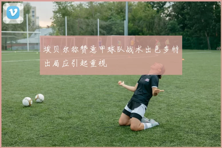 埃贝尔称赞意甲球队战术出色多特出局应引起重视