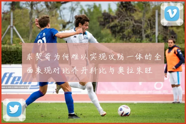 东契奇为何难以实现攻防一体的全面表现对比乔丹科比与奥拉朱旺