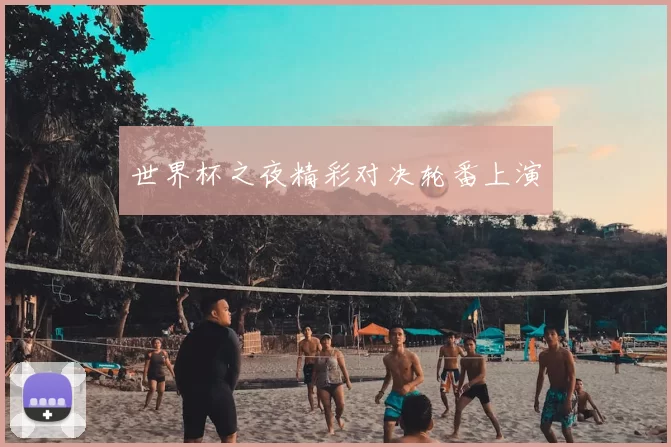 世界杯之夜精彩对决轮番上演