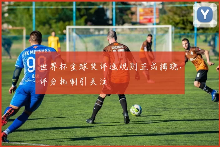 世界杯金球奖评选规则正式揭晓，评分机制引关注