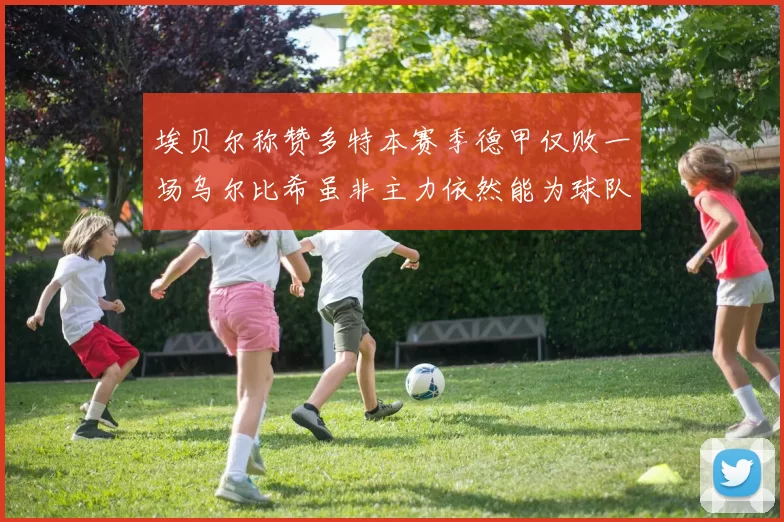 埃贝尔称赞多特本赛季德甲仅败一场乌尔比希虽非主力依然能为球队贡献力量