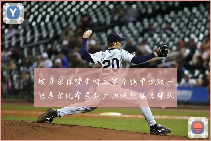 埃贝尔称赞多特本赛季德甲仅败一场乌尔比希虽非主力依然能为球队贡献力量