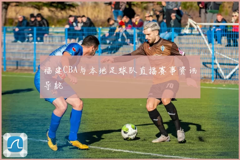 福建CBA与本地足球队直播赛事资讯导航