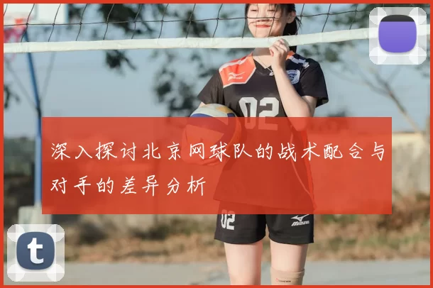 深入探讨北京网球队的战术配合与对手的差异分析