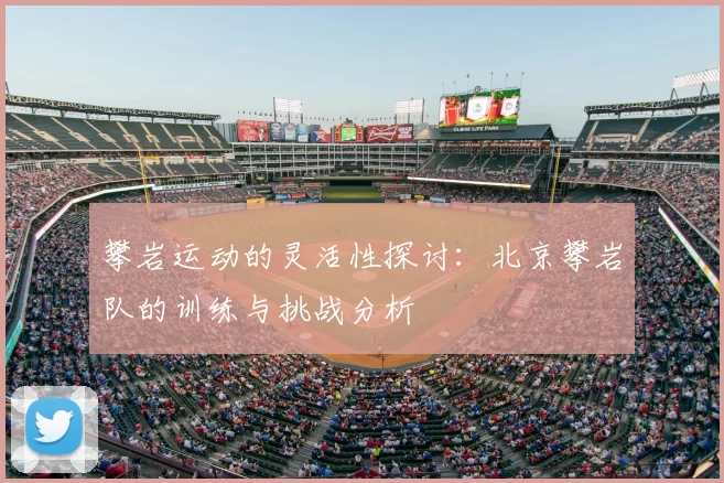 攀岩运动的灵活性探讨:北京攀岩队的训练与挑战分析