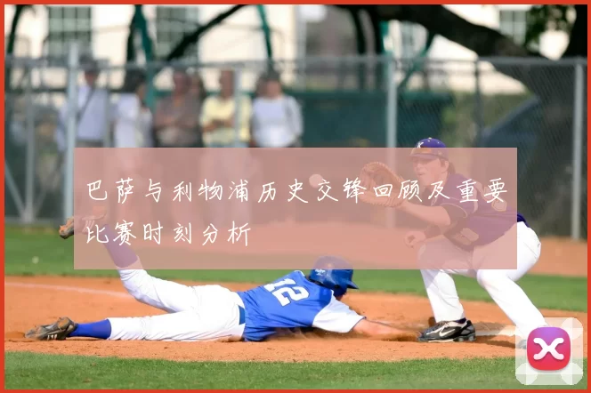 巴萨与利物浦历史交锋回顾及重要比赛时刻分析