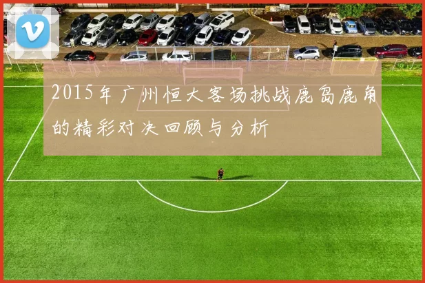2015年广州恒大客场挑战鹿岛鹿角的精彩对决回顾与分析