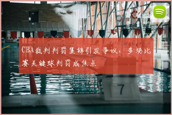 CBA裁判判罚集锦引发争议,多场比赛关键球判罚成焦点