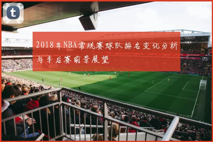 2018年NBA常规赛球队排名变化分析与季后赛前景展望