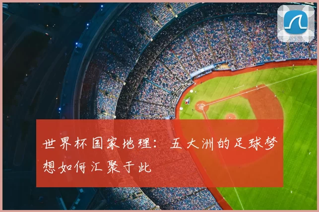 世界杯国家地理:五大洲的足球梦想如何汇聚于此