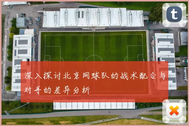 深入探讨北京网球队的战术配合与对手的差异分析