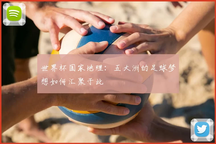世界杯国家地理:五大洲的足球梦想如何汇聚于此