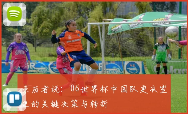 亲历者说:06世界杯中国队更衣室里的关键决策与转折