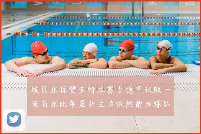埃贝尔称赞多特本赛季德甲仅败一场乌尔比希虽非主力依然能为球队贡献力量