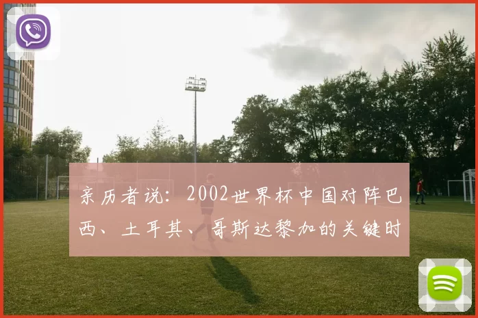 亲历者说:2002世界杯中国对阵巴西、土耳其、哥斯达黎加的关键时刻