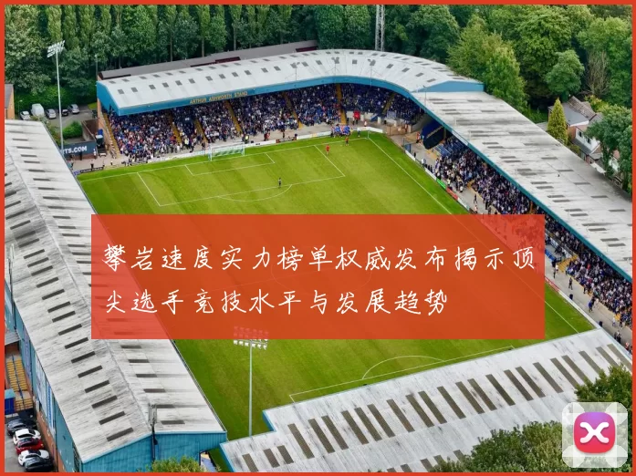 攀岩速度实力榜单权威发布揭示顶尖选手竞技水平与发展趋势