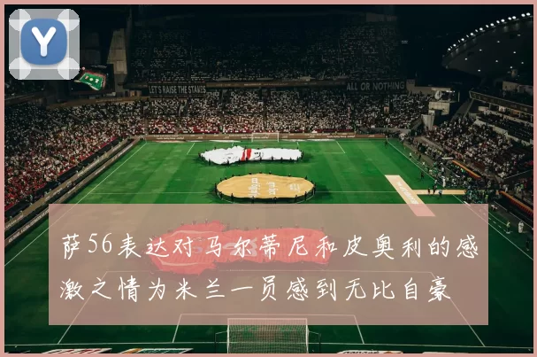 萨56表达对马尔蒂尼和皮奥利的感激之情为米兰一员感到无比自豪
